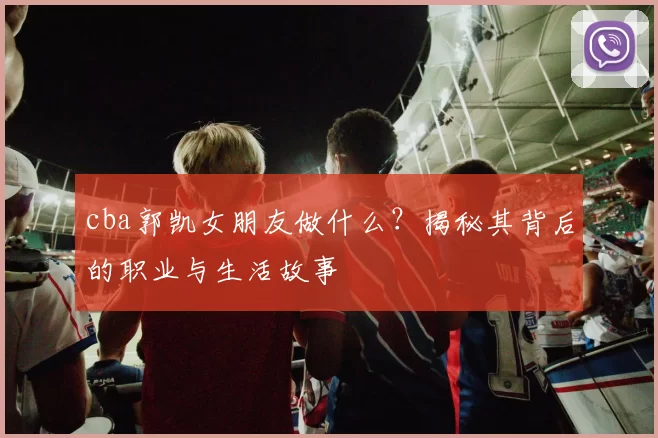 cba郭凯女朋友做什么?揭秘其背后的职业与生活故事