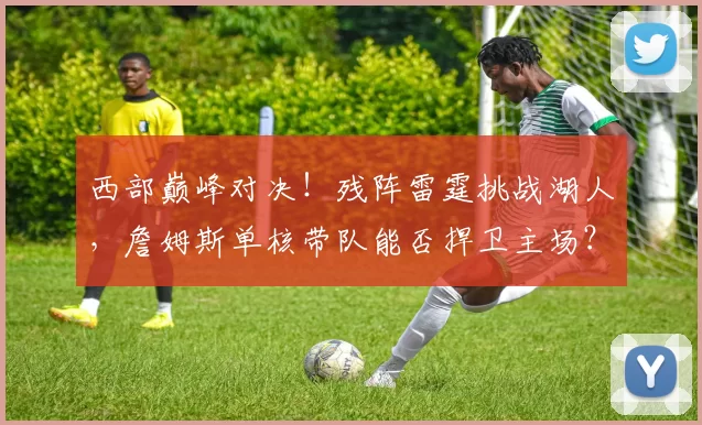 西部巅峰对决！残阵雷霆挑战湖人，詹姆斯单核带队能否捍卫主场？