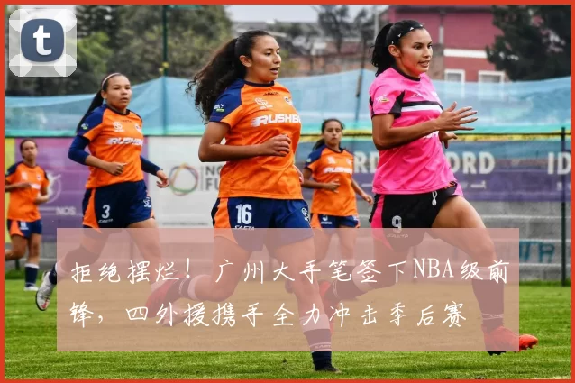 拒绝摆烂!广州大手笔签下NBA级前锋,四外援携手全力冲击季后赛