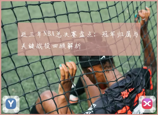 近三年NBA总决赛盘点:冠军归属与关键战役回顾解析