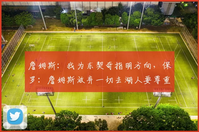 詹姆斯：我为东契奇指明方向，保罗：詹姆斯放弃一切去湖人要尊重