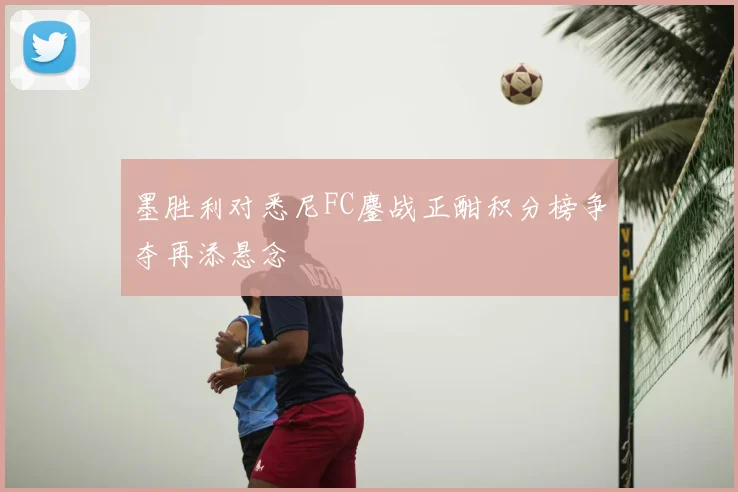 墨胜利对悉尼FC鏖战正酣积分榜争夺再添悬念