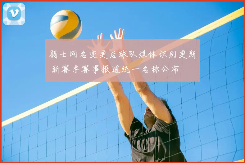 骑士网名变更后球队媒体识别更新 新赛季赛事报道统一名称公布