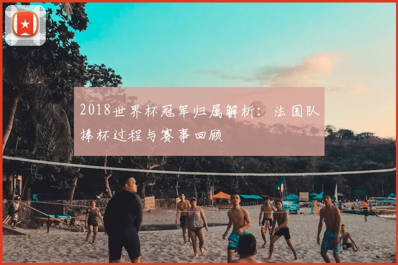 2018世界杯冠军归属解析：法国队捧杯过程与赛事回顾