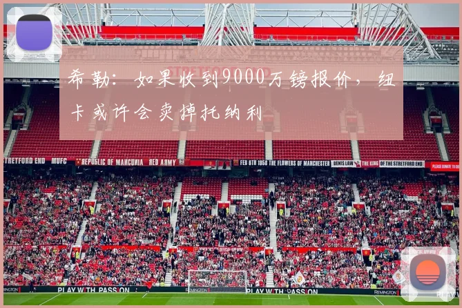 希勒：如果收到9000万镑报价，纽卡或许会卖掉托纳利