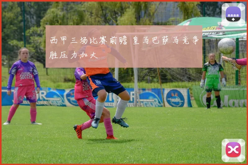 西甲三场比赛前瞻 皇马巴萨马竞争胜压力加大
