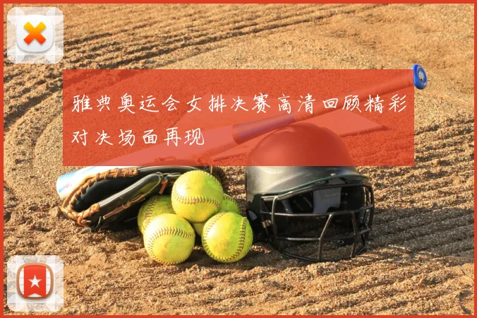 雅典奥运会女排决赛高清回顾精彩对决场面再现