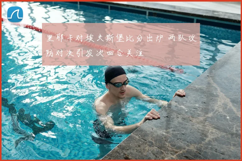 里耶卡对埃夫斯堡比分出炉 两队攻防对决引发次回合关注