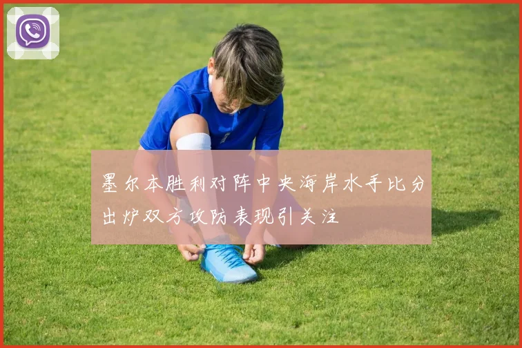 墨尔本胜利对阵中央海岸水手比分出炉双方攻防表现引关注