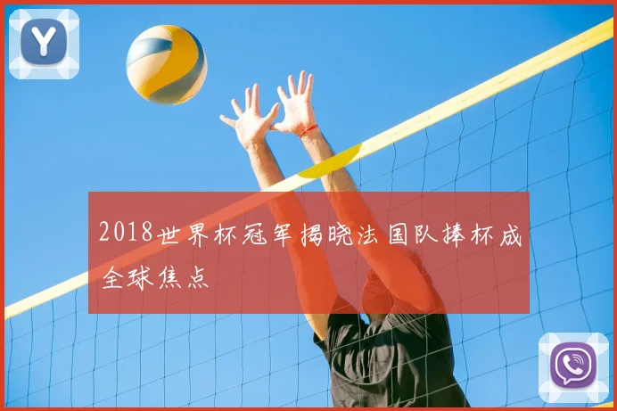 2018世界杯冠军揭晓法国队捧杯成全球焦点