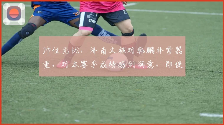 帅位无忧，济南文旅对韩鹏非常器重，对本赛季成绩感到满意，即使请外