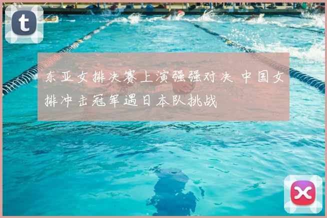 东亚女排决赛上演强强对决 中国女排冲击冠军遇日本队挑战