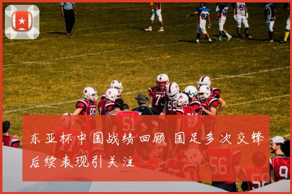 东亚杯中国战绩回顾 国足多次交锋后续表现引关注