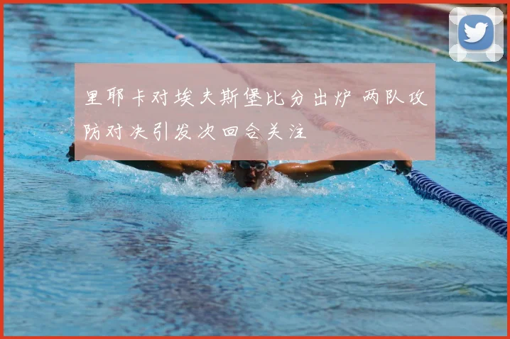 里耶卡对埃夫斯堡比分出炉 两队攻防对决引发次回合关注