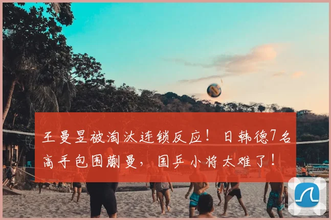 王曼昱被淘汰连锁反应!日韩德7名高手包围蒯曼,国乒小将太难了!