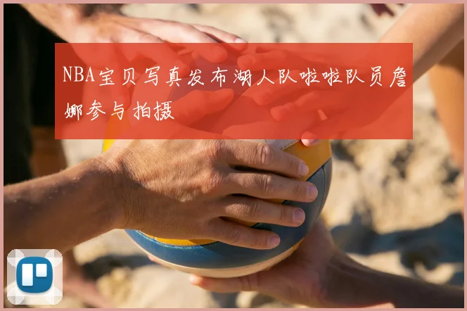 NBA宝贝写真发布湖人队啦啦队员詹娜参与拍摄