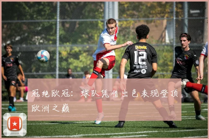冠绝欧冠:球队凭借出色表现登顶欧洲之巅
