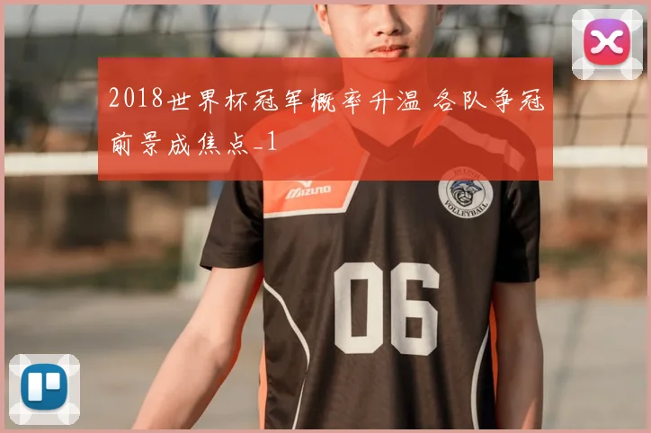 2018世界杯冠军概率升温 各队争冠前景成焦点_1