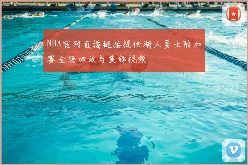NBA官网直播链接提供湖人勇士附加赛全场回放与集锦视频