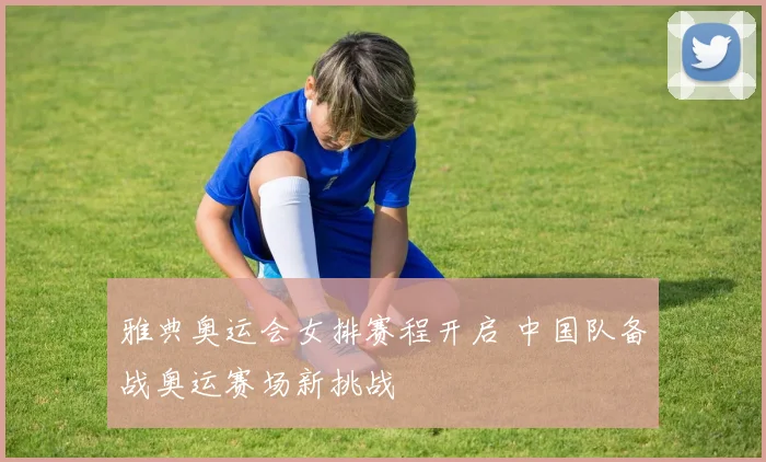 雅典奥运会女排赛程开启 中国队备战奥运赛场新挑战