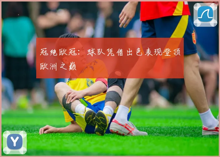 冠绝欧冠:球队凭借出色表现登顶欧洲之巅