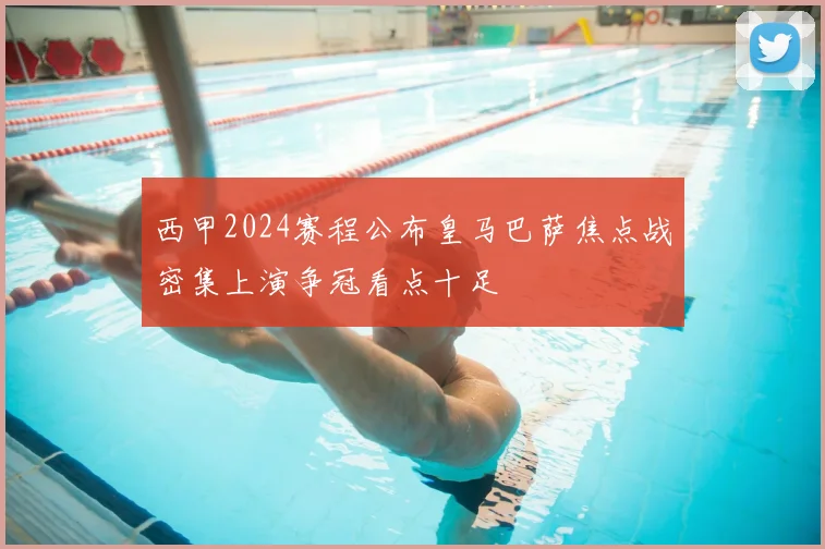 西甲2024赛程公布皇马巴萨焦点战密集上演争冠看点十足