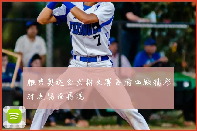 雅典奥运会女排决赛高清回顾精彩对决场面再现